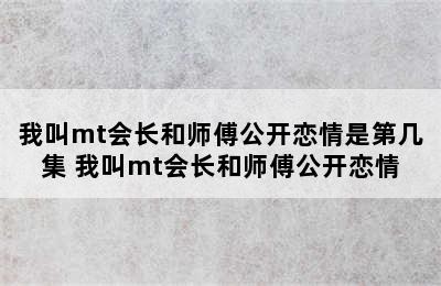 我叫mt会长和师傅公开恋情是第几集 我叫mt会长和师傅公开恋情